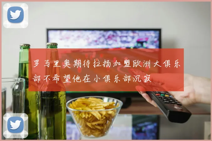 罗马里奥期待拉扬加盟欧洲大俱乐部不希望他在小俱乐部沉寂