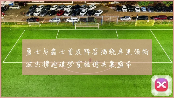 勇士与爵士首发阵容揭晓库里领衔波杰穆迪追梦霍福德共襄盛举