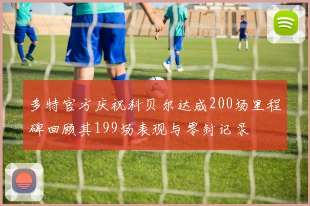 多特官方庆祝科贝尔达成200场里程碑回顾其199场表现与零封记录