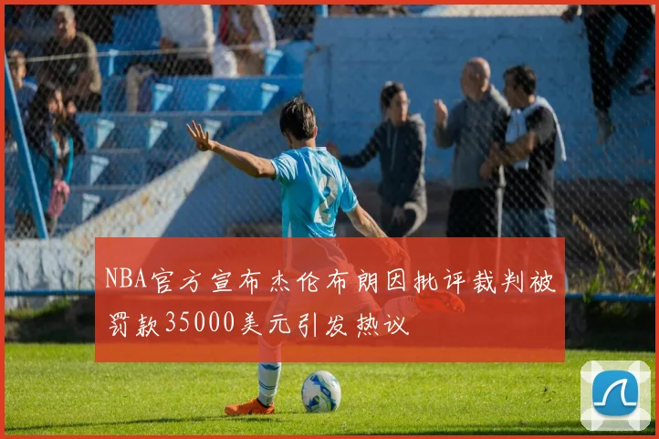 NBA官方宣布杰伦布朗因批评裁判被罚款35000美元引发热议