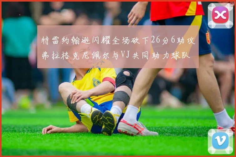 特雷约翰逊闪耀全场砍下26分6助攻弗拉格克尼佩尔与VJ共同助力球队表现出色