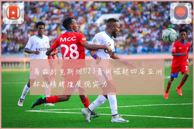 乌兹别克斯坦U23青训崛起四届亚洲杯战绩辉煌展现实力